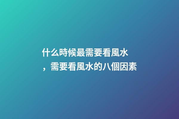 什么時候最需要看風水，需要看風水的八個因素